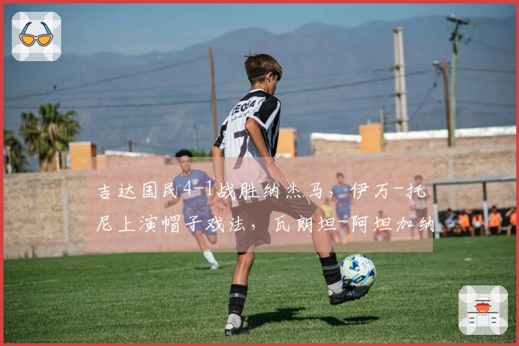 吉达国民4-1战胜纳杰马，伊万-托尼上演帽子戏法，瓦朗坦-阿坦加纳贡献进球