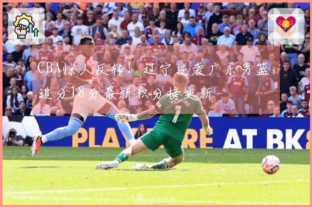 CBA惊人反转！辽宁逆袭广东男篮，追分18分最新积分榜更新