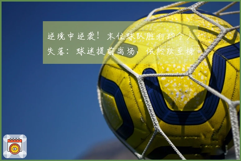 逆境中逆袭！末位球队胜利却令人失落：球迷提前离场，依然跌至榜尾