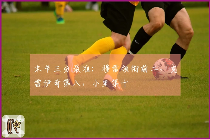 末节三分最准：穆雷领衔前二，克雷伊奇第八，小里第十