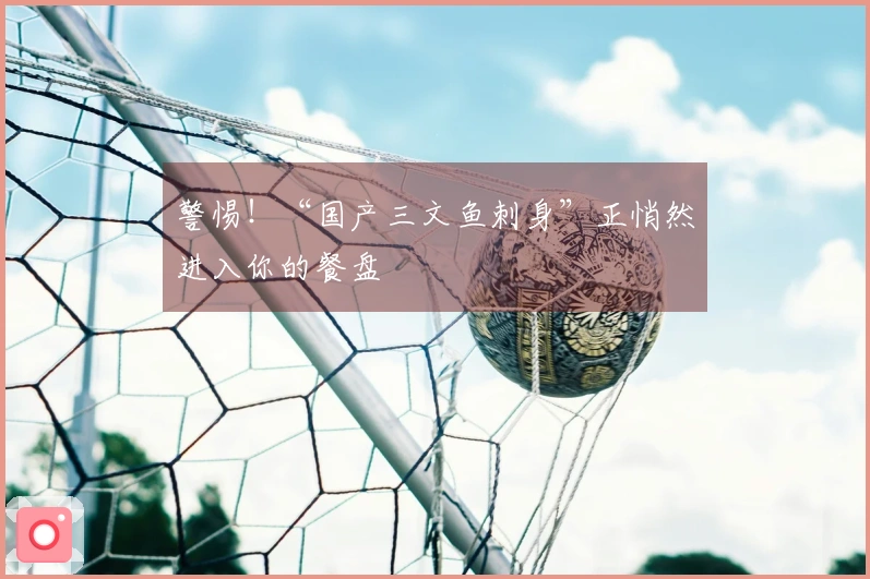 警惕！“国产三文鱼刺身”正悄然进入你的餐盘