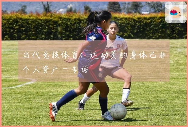 当代竞技体育：运动员的身体已非个人资产 - 专访