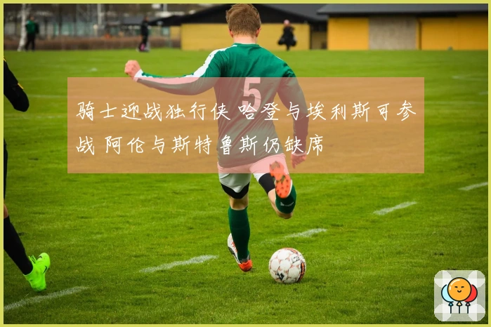 骑士迎战独行侠 哈登与埃利斯可参战 阿伦与斯特鲁斯仍缺席