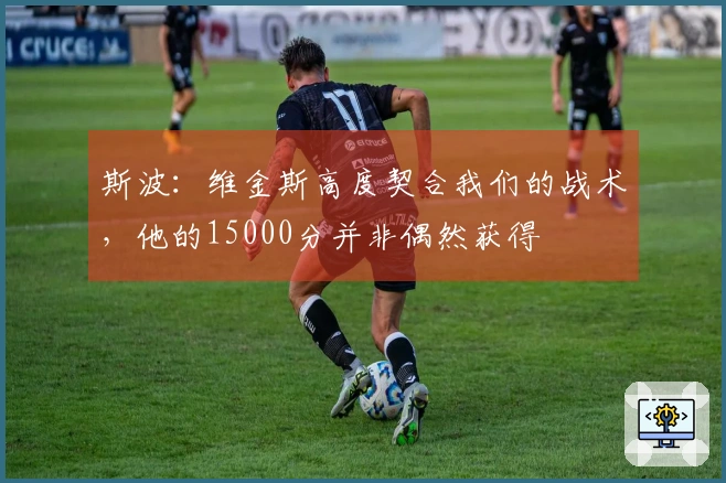 斯波：维金斯高度契合我们的战术，他的15000分并非偶然获得