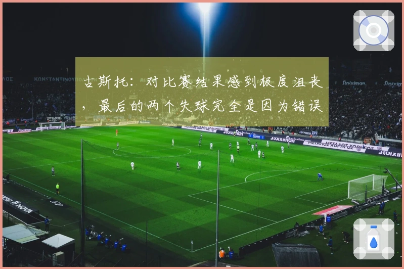 古斯托：对比赛结果感到极度沮丧，最后的两个失球完全是因为错误。