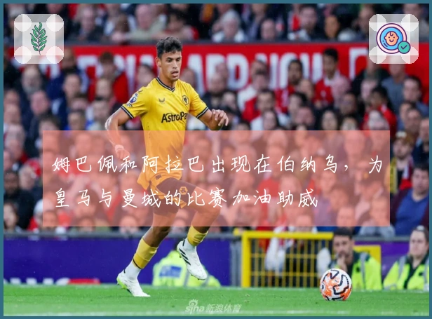 姆巴佩和阿拉巴出现在伯纳乌，为皇马与曼城的比赛加油助威