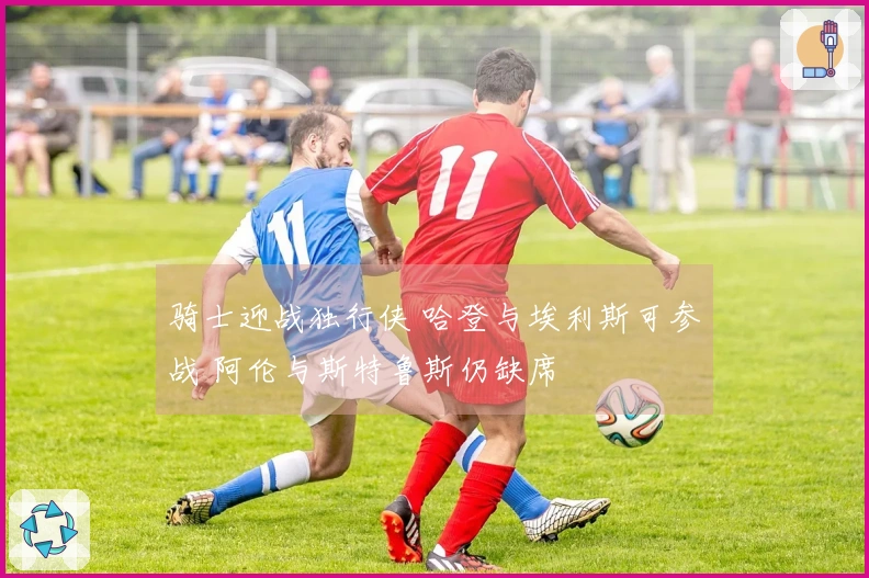 骑士迎战独行侠 哈登与埃利斯可参战 阿伦与斯特鲁斯仍缺席