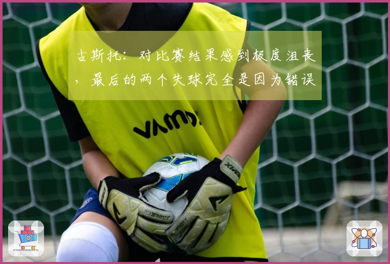 古斯托:对比赛结果感到极度沮丧,最后的两个失球完全是因为错误。