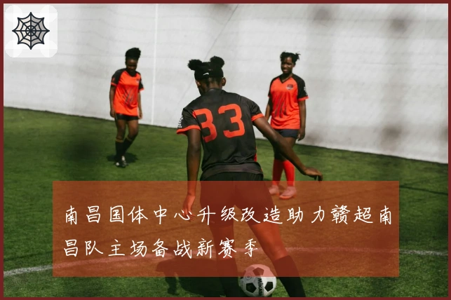 南昌国体中心升级改造助力赣超南昌队主场备战新赛季