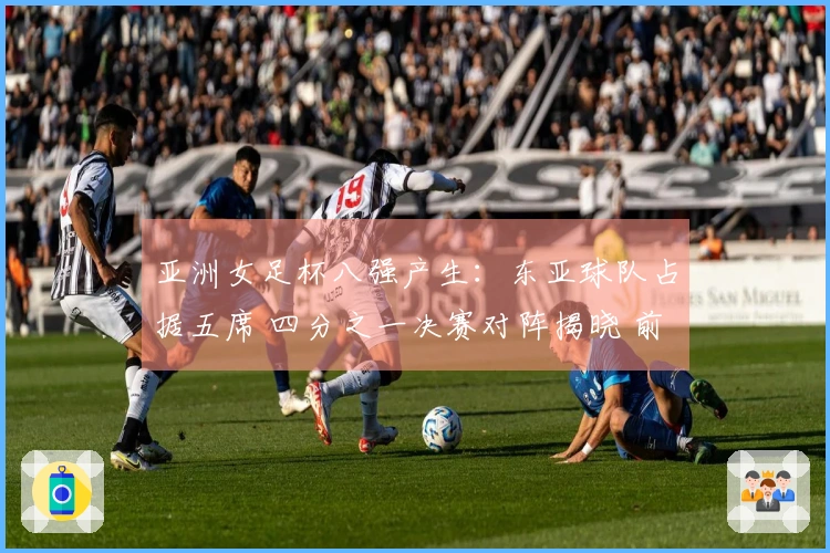 亚洲女足杯八强产生：东亚球队占据五席 四分之一决赛对阵揭晓 前六名直通世界杯