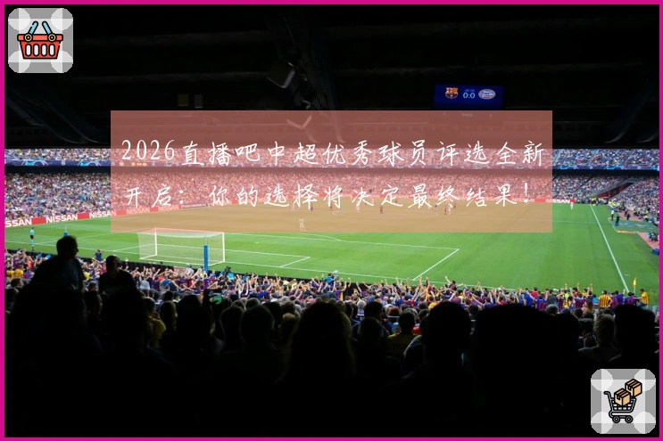 2026直播吧中超优秀球员评选全新开启：你的选择将决定最终结果！