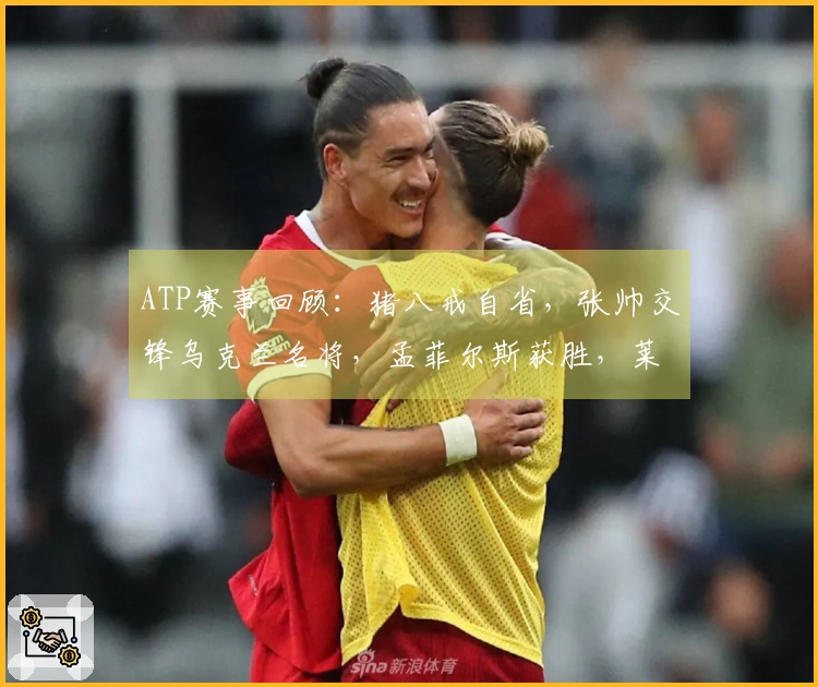 ATP赛事回顾：猪八戒自省，张帅交锋乌克兰名将，孟菲尔斯获胜，莱巴弗里茨成功卫冕