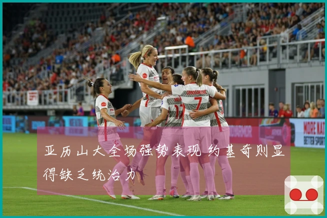 亚历山大全场强势表现 约基奇则显得缺乏统治力