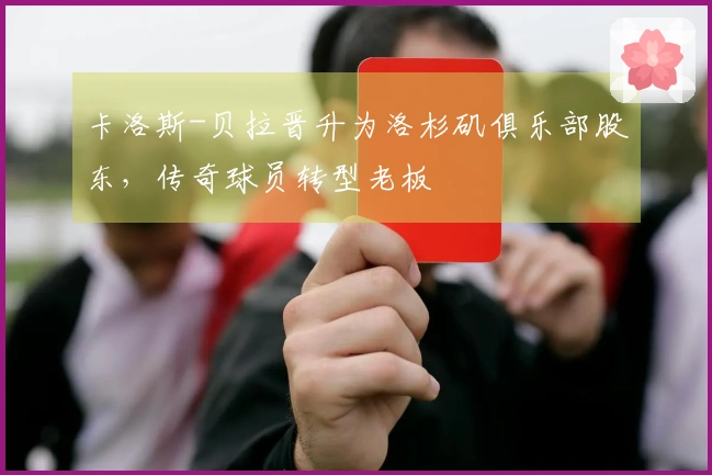 卡洛斯-贝拉晋升为洛杉矶俱乐部股东，传奇球员转型老板