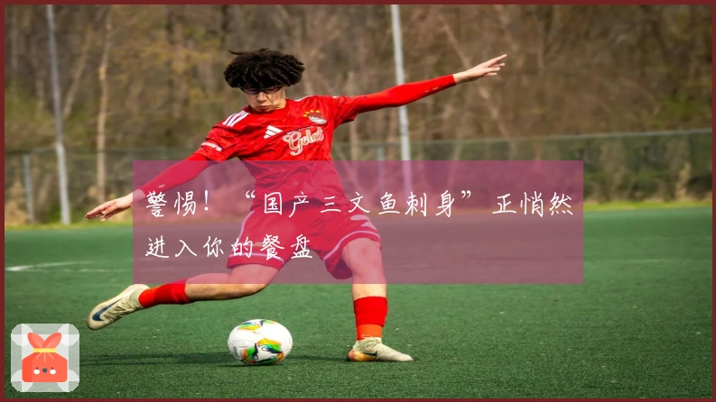 警惕！“国产三文鱼刺身”正悄然进入你的餐盘