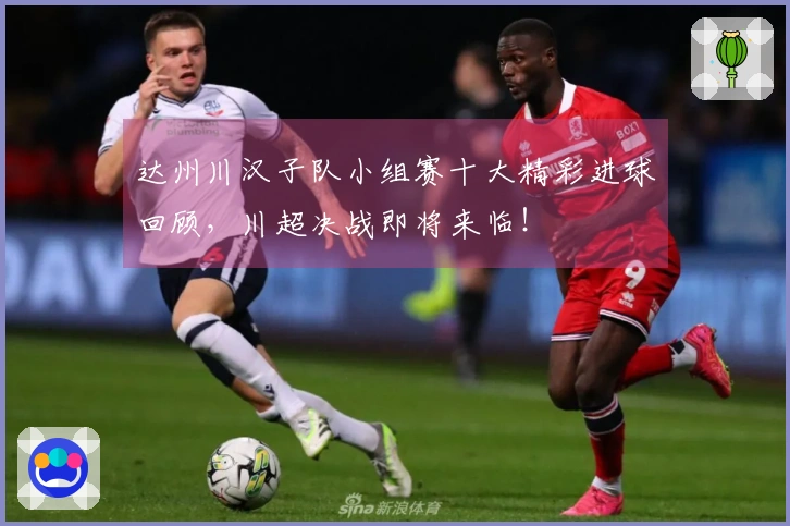 达州川汉子队小组赛十大精彩进球回顾，川超决战即将来临！