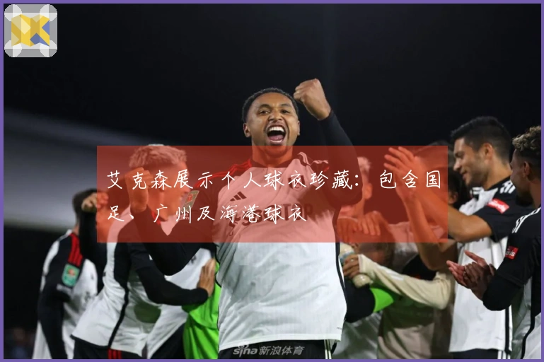 艾克森展示个人球衣珍藏：包含国足、广州及海港球衣