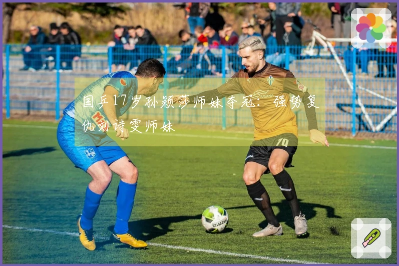 国乒17岁孙颖莎师妹夺冠：强势复仇刘诗雯师妹