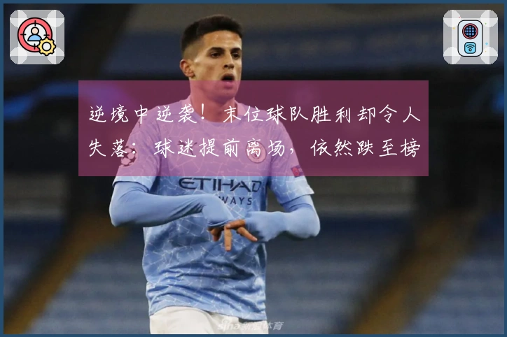 逆境中逆袭！末位球队胜利却令人失落：球迷提前离场，依然跌至榜尾