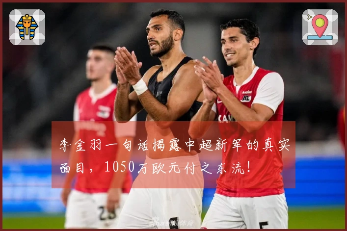 李金羽一句话揭露中超新军的真实面目，1050万欧元付之东流！